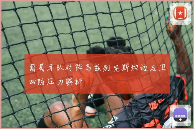 葡萄牙队对阵乌兹别克斯坦边后卫回防压力解析