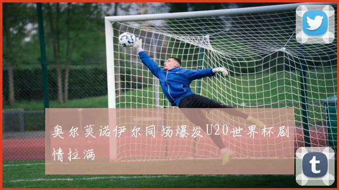 奥尔莫诺伊尔同场爆发U20世界杯剧情拉满