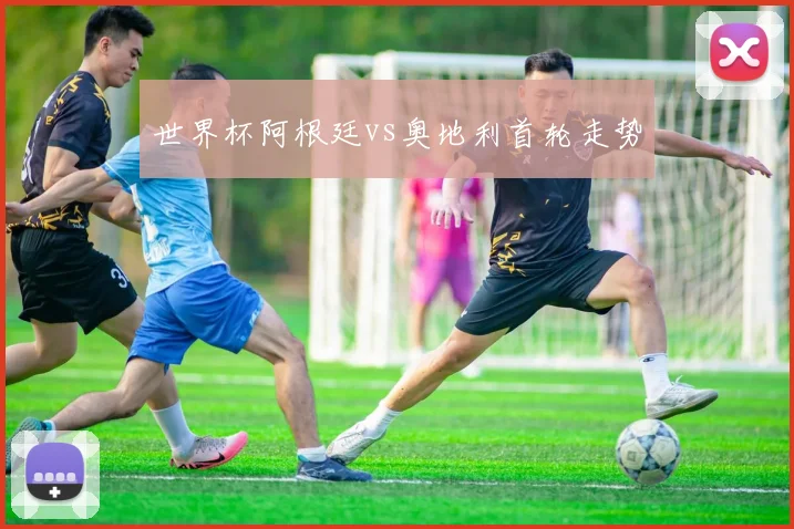 世界杯阿根廷vs奥地利首轮走势