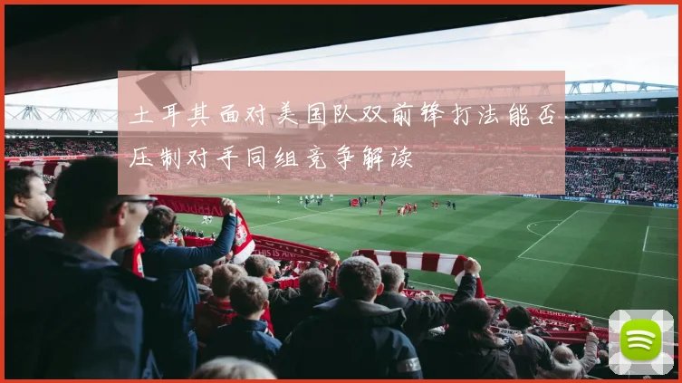 土耳其面对美国队双前锋打法能否压制对手同组竞争解读