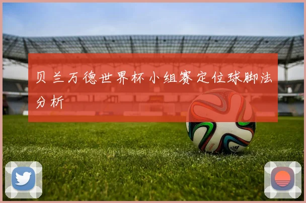 贝兰万德世界杯小组赛定位球脚法分析