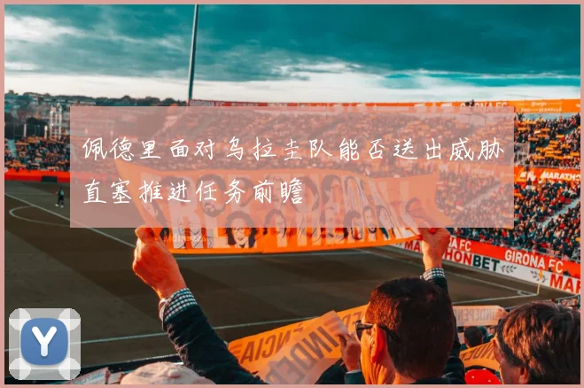 佩德里面对乌拉圭队能否送出威胁直塞推进任务前瞻