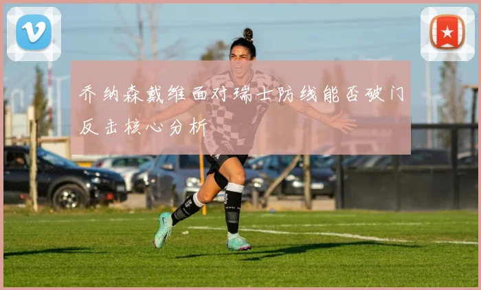 乔纳森戴维面对瑞士防线能否破门反击核心分析