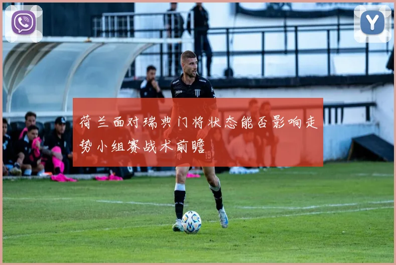 荷兰面对瑞典门将状态能否影响走势小组赛战术前瞻