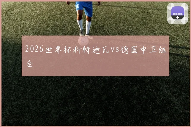 2026世界杯科特迪瓦vs德国中卫组合