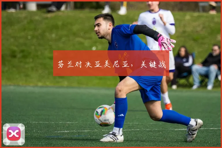 芬兰对决亚美尼亚，关键战