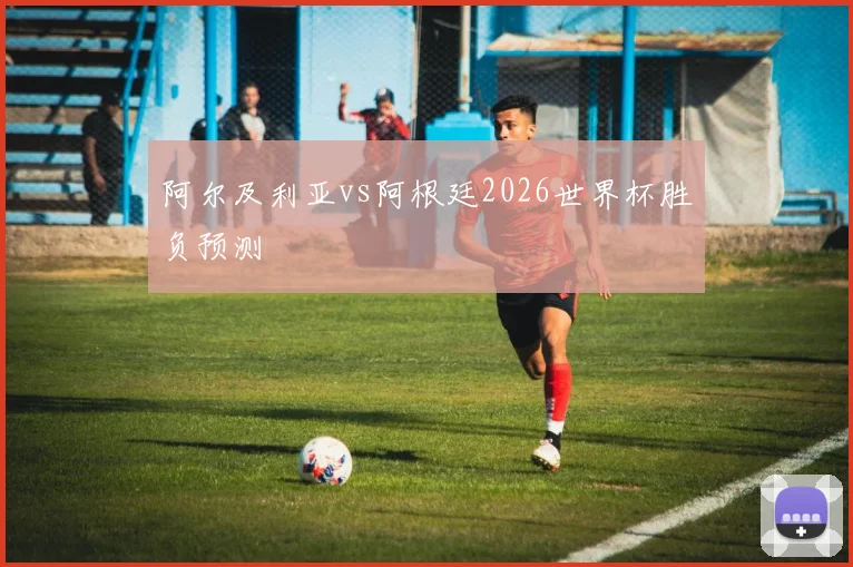 阿尔及利亚vs阿根廷2026世界杯胜负预测