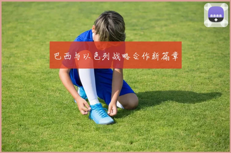 巴西与以色列战略合作新篇章