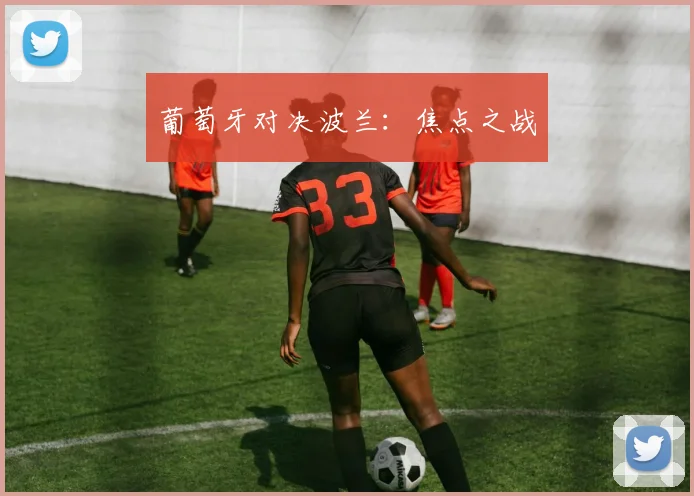 葡萄牙对决波兰：焦点之战