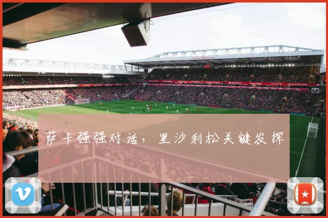 萨卡强强对话，里沙利松关键发挥