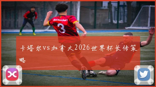 卡塔尔vs加拿大2026世界杯长传策略