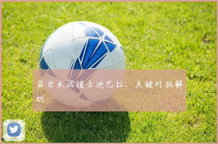 菲尔米诺撞击迪巴拉：关键对抗解析