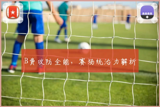B费攻防全能，赛场统治力解析
