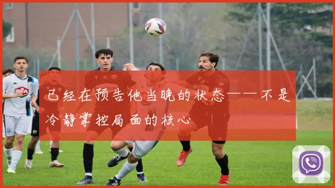 已经在预告他当晚的状态——不是冷静掌控局面的核心