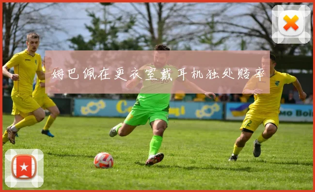 姆巴佩在更衣室戴耳机独处赔率