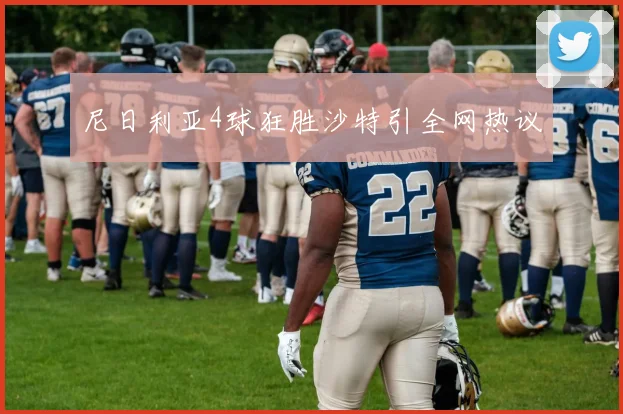 尼日利亚4球狂胜沙特引全网热议
