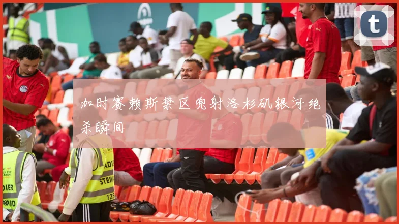 加时赛赖斯禁区兜射洛杉矶银河绝杀瞬间