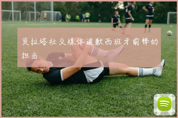 莫拉塔社交媒体道歉西班牙前锋的担当