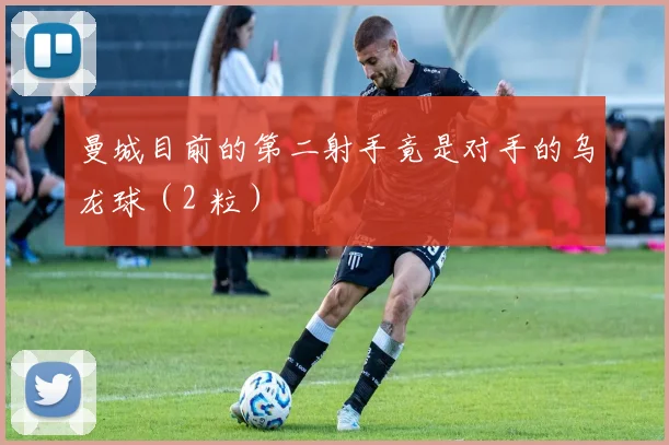 曼城目前的第二射手竟是对手的乌龙球（2 粒）