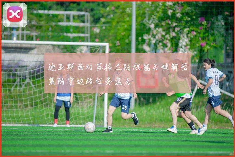 迪亚斯面对苏格兰防线能否破解密集防守边路任务盘点