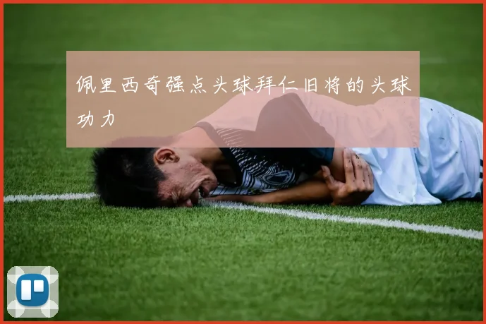 佩里西奇强点头球拜仁旧将的头球功力
