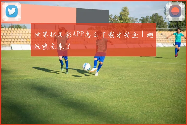 世界杯足彩APP怎么下载才安全｜避坑重点来了