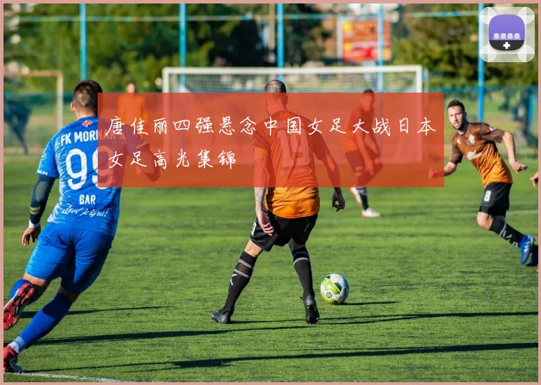 唐佳丽四强悬念中国女足大战日本女足高光集锦