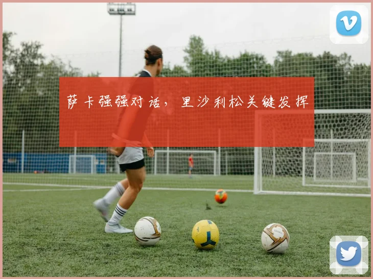 萨卡强强对话，里沙利松关键发挥