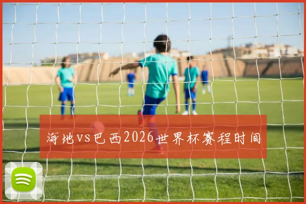 海地vs巴西2026世界杯赛程时间