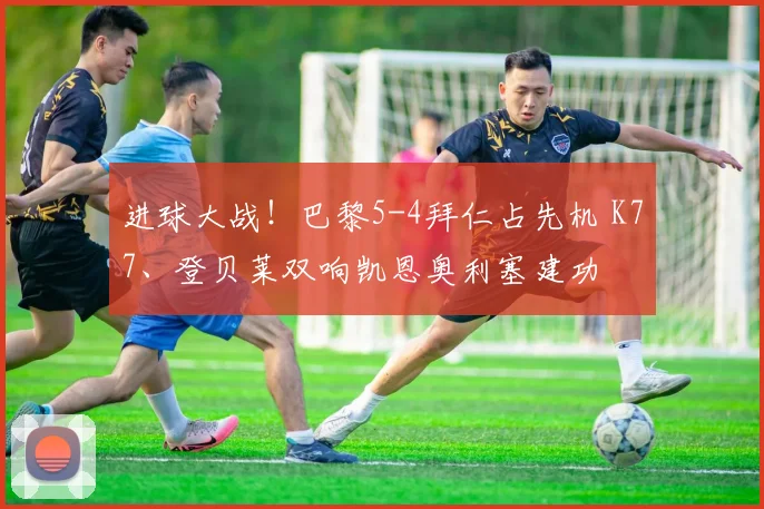 进球大战！巴黎5-4拜仁占先机 K77、登贝莱双响凯恩奥利塞建功