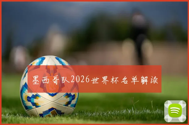 墨西哥队2026世界杯名单解读