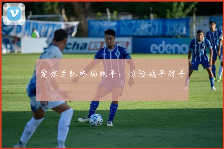 爱尔兰队终场绝平，惊险战平对手