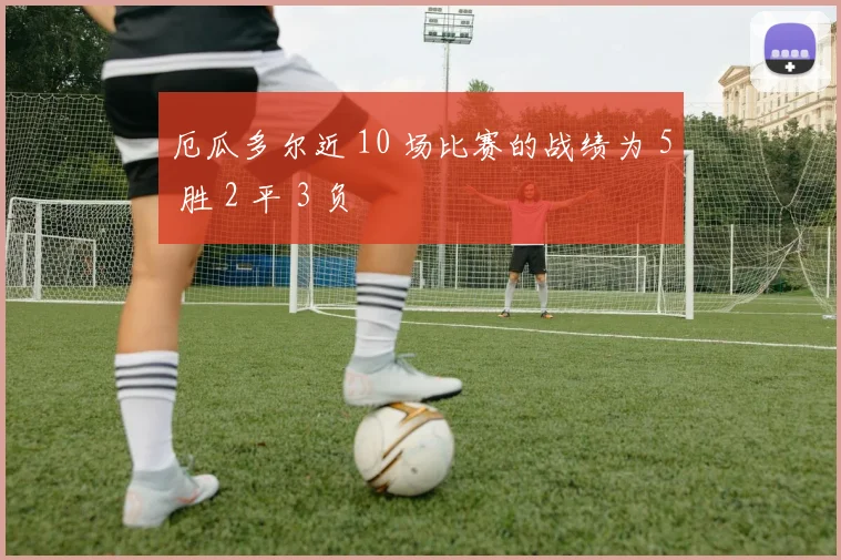 厄瓜多尔近 10 场比赛的战绩为 5 胜 2 平 3 负