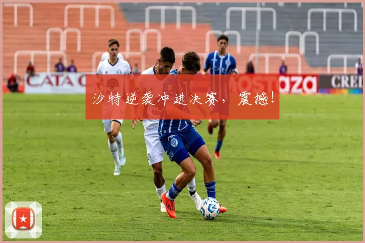 沙特逆袭冲进决赛，震撼！