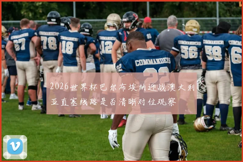 2026世界杯巴尔布埃纳迎战澳大利亚直塞线路是否清晰对位观察