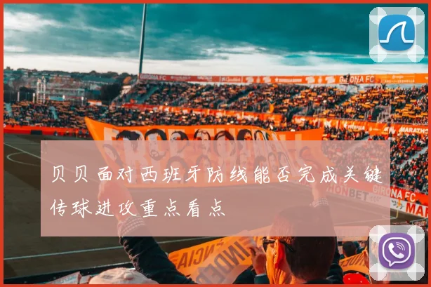 贝贝面对西班牙防线能否完成关键传球进攻重点看点