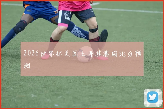2026世界杯美国土耳其赛前比分预测