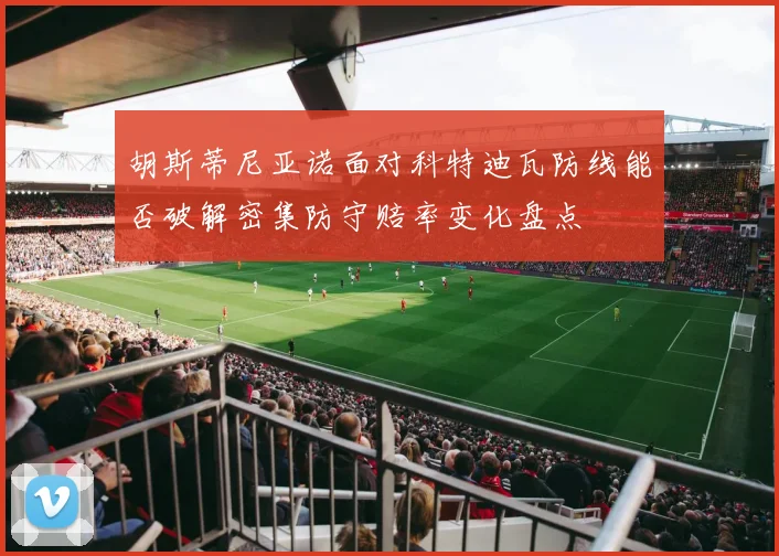 胡斯蒂尼亚诺面对科特迪瓦防线能否破解密集防守赔率变化盘点