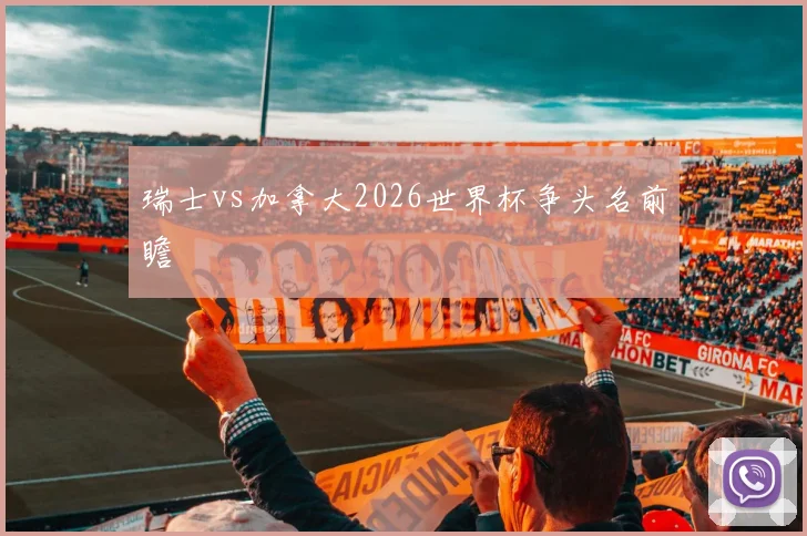 瑞士vs加拿大2026世界杯争头名前瞻