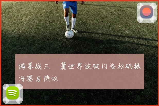 揭幕战三笘薰世界波破门洛杉矶银河赛后热议