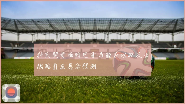 科瓦契奇面对巴拿马能否切断反击线路首发悬念预测