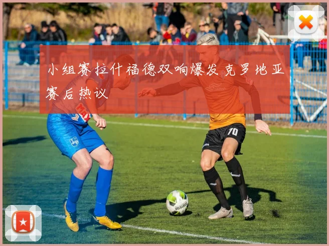 小组赛拉什福德双响爆发克罗地亚赛后热议