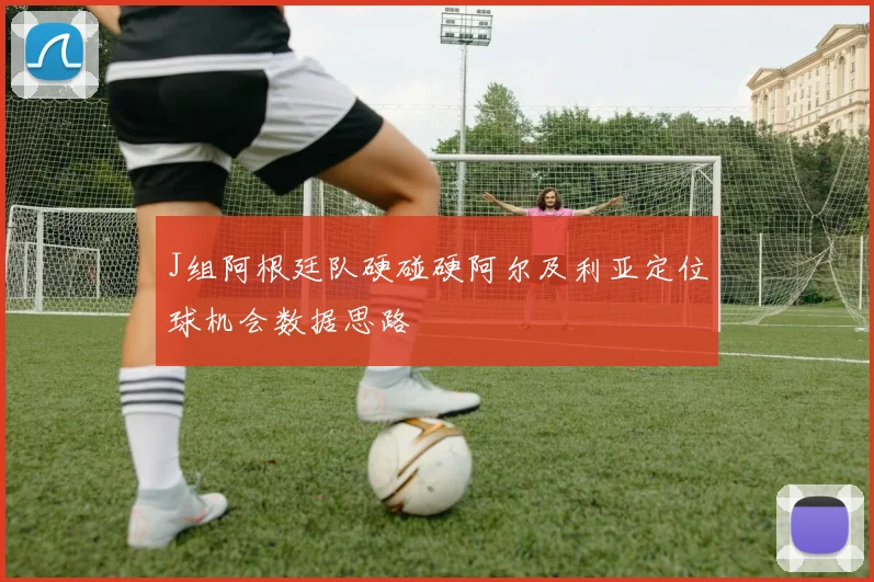J组阿根廷队硬碰硬阿尔及利亚定位球机会数据思路