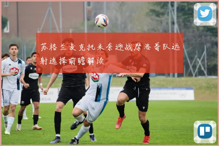 苏格兰麦克托米奈迎战摩洛哥队远射选择前瞻解读