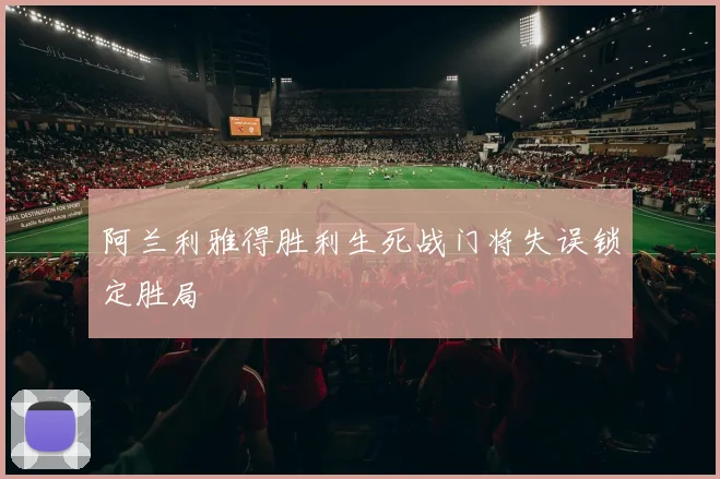 阿兰利雅得胜利生死战门将失误锁定胜局
