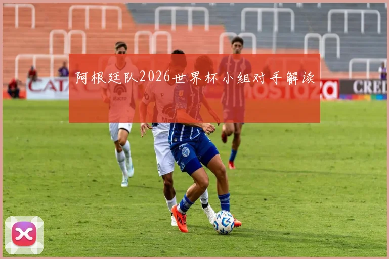 阿根廷队2026世界杯小组对手解读