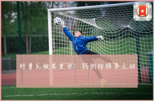 特鲁瓦做客里尔：弱侧转移争主动