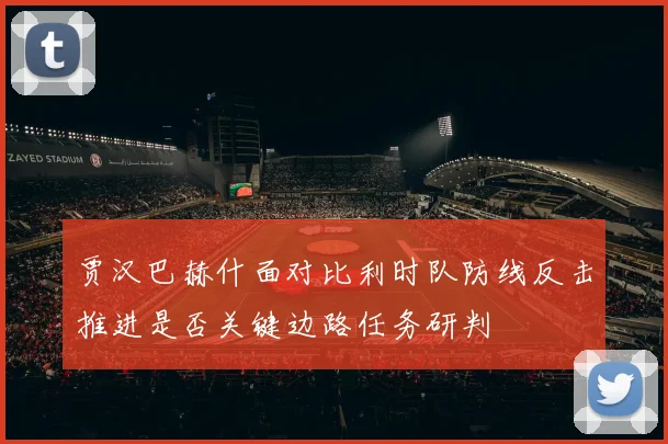 贾汉巴赫什面对比利时队防线反击推进是否关键边路任务研判