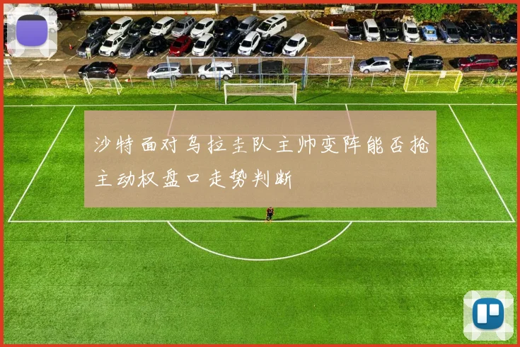 沙特面对乌拉圭队主帅变阵能否抢主动权盘口走势判断