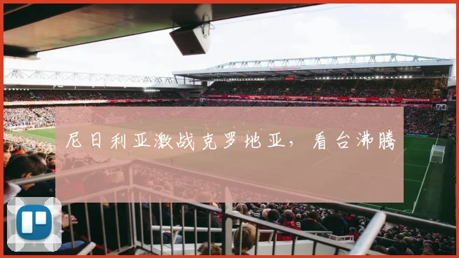 尼日利亚激战克罗地亚，看台沸腾